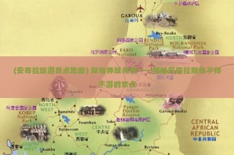 (安哥拉旅游景点地图) 探秘异域风情——揭秘安哥拉那些不得不游的景点