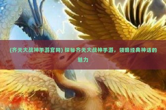 (齐天大战神手游官网) 探秘齐天大战神手游，领略经典神话的魅力