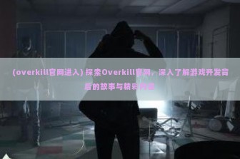 (overkill官网进入) 探索Overkill官网，深入了解游戏开发背后的故事与精彩内容