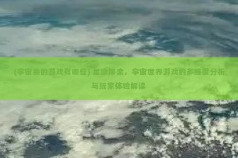 (宇宙类的游戏有哪些) 星际探索，宇宙世界游戏的多维度分析与玩家体验解读