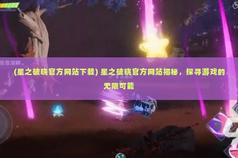 (星之破晓官方网站下载) 星之破晓官方网站揭秘，探寻游戏的无限可能