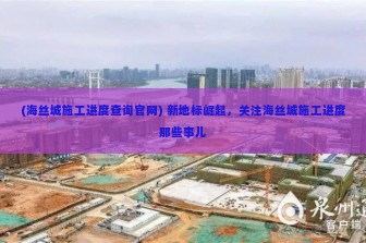 (海丝城施工进度查询官网) 新地标崛起，关注海丝城施工进度那些事儿