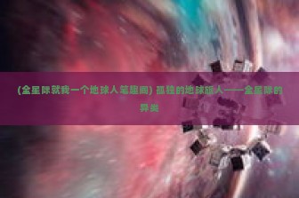 (全星际就我一个地球人笔趣阁) 孤独的地球旅人——全星际的异类