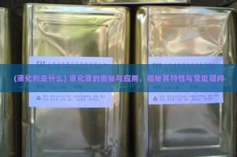 (液化剂是什么) 液化液的奥秘与应用，揭秘其特性与常见疑问