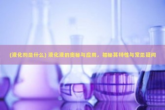 (液化剂是什么) 液化液的奥秘与应用，揭秘其特性与常见疑问