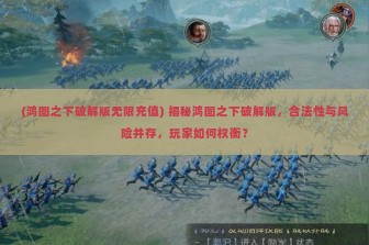 (鸿图之下破解版无限充值) 揭秘鸿图之下破解版，合法性与风险并存，玩家如何权衡？