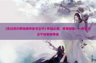 (玄幻你们修仙我种田无尘子) 修仙之道，我独种田——探秘无尘子的田园奇遇