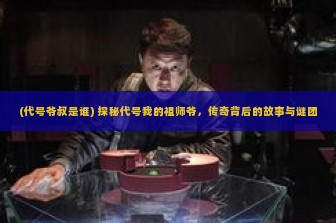 (代号爷叔是谁) 探秘代号我的祖师爷，传奇背后的故事与谜团