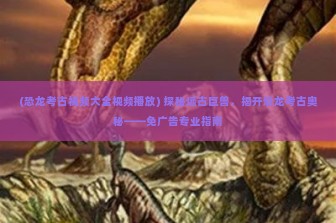 (恐龙考古视频大全视频播放) 探秘远古巨兽，揭开恐龙考古奥秘——免广告专业指南