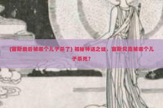 (宙斯最后被哪个儿子杀了) 揭秘神话之谜，宙斯究竟被哪个儿子杀死？