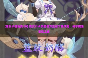 (魔女卡提免费20) 魔女小卡手游官方正版下载攻略，畅享魔法冒险之旅