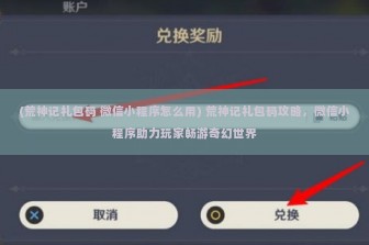 (荒神记礼包码 微信小程序怎么用) 荒神记礼包码攻略，微信小程序助力玩家畅游奇幻世界