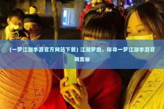 (一梦江湖手游官方网站下载) 江湖梦回，探寻一梦江湖手游官网奥秘