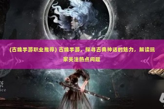 (古魂手游职业推荐) 古魂手游，探寻古典神话的魅力，解读玩家关注热点问题