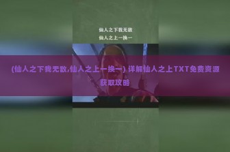 (仙人之下我无敌,仙人之上一换一) 详解仙人之上TXT免费资源获取攻略