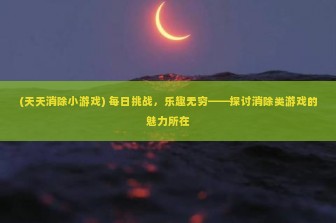 (天天消除小游戏) 每日挑战，乐趣无穷——探讨消除类游戏的魅力所在