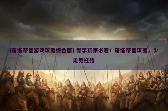 (塔塔帝国游戏攻略综合篇) 新手玩家必看！塔塔帝国攻略，少走冤枉路