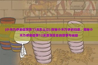 (小木乃伊要回家第13关怎么过) 探秘小木乃伊的归途，揭秘小木乃伊要回家12关游戏背后的故事与谜题